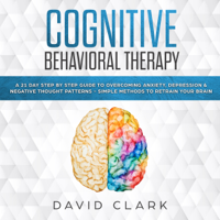 David Clark - Cognitive Behavioral Therapy: A 21 Day Step by Step Guide to Overcoming Anxiety, Depression & Negative Thought Patterns - Simple Methods to Retrain Your Brain (Unabridged) artwork