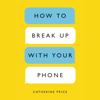 How to Break Up with Your Phone: The 30-Day Plan to Take Back Your Life (Unabridged) - Catherine Price