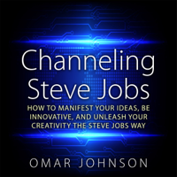 Omar Johnson - Channeling Steve Jobs: How to Manifest Your Ideas, Be Innovative, and Unleash Your Creativity the Steve Jobs Way (Unabridged) artwork