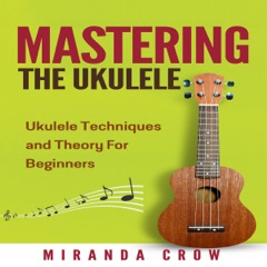 Mastering the Ukulele: Ukulele Techniques and Theory for Beginners - Second Edition: Ukulele Theory, Ukulele Songbook, Book 1 (Unabridged)