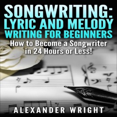 Songwriting: Lyric and Melody Writing for Beginners: How to Become a Songwriter in 24 Hours or Less! (Unabridged)