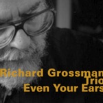Richard Grossman Trio - Even Your Ears (feat. Richard Grossman, Ken Filiano & Alex Cline)