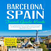 Barcelona, Spain: Travel Guide Book - A Comprehensive 5-Day Travel Guide to Barcelona, Spain & Unforgettable Spanish Travel: Best Travel Guides to Europe Series, Volume 10 (Unabridged)