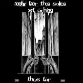 Thus Far (2005-2008) - Only for the Sake of Aching