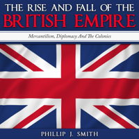 Phillip J. Smith - The Rise and Fall of the British Empire: Mercantilism, Diplomacy and the Colonies (Unabridged) artwork