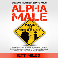 Jett Miles - Unleash and Dominate Your Alpha Male - Feed Your Alpha Male: Attract Women, Boost Confidence, Obtain Success, Conquer Negative Thinking, Improve Your Life, and Follow Your Passion (Unabridged) artwork