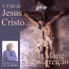 A Vida de Jesus Cristo Paixão, Morte e Ressurreição (Páscoa)