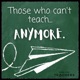Those Who Can't Teach Anymore