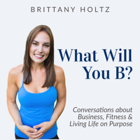 What Will You B? Business, Fitness and Living Life on Purpose podcast