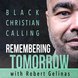 Remembering Tomorrow:  Black | Christian | Calling | Robert Gelinas podcast