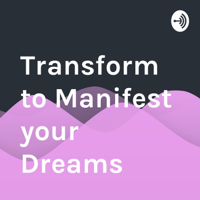 Transform to Manifest your Dreams podcast