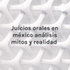 Juicios orales en Mexico, Analisis de las ventajas y desventajas, mitos y realidades