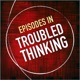 Episodes in Troubled Thinking