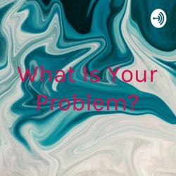 What Is Your Problem?