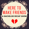 Here To Make Friends - A Bachelor Recap Show