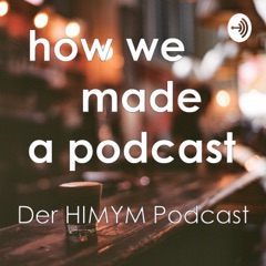 How We Made A Podcast - Der How I Met Your Mother Podcast