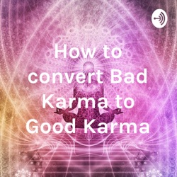 How to convert Bad Karma to Good Karma