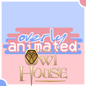 Overly Animated The Owl House Podcasts - Overly Animated