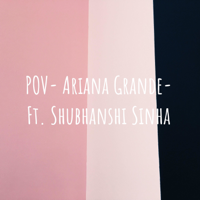 POV- Ariana Grande- Ft. Shubhanshi Sinha