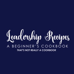 Leadership Recipes: A Beginner’s Cookbook (That’s Not Really A Cookbook)