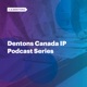 Dentons Canada IP Podcast Series