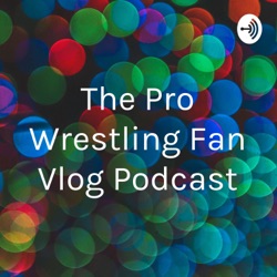 The Pro Wrestling Fan Vlog Podcast