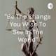 "Be The Change You Wish To See In The World"