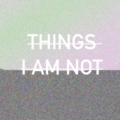 Things I Am Not Things I Am Not