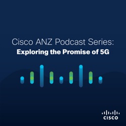 Cisco ANZ Podcast Series: Exploring the Promise of 5G