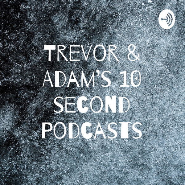 Trevor & Adam’s 10 second Podcasts Artwork