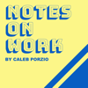 Notes On Work - by Caleb Porzio - Caleb Porzio