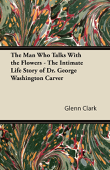 The Man Who Talks With the Flowers - The Intimate Life Story of Dr. George Washington Carver - Glenn Clark