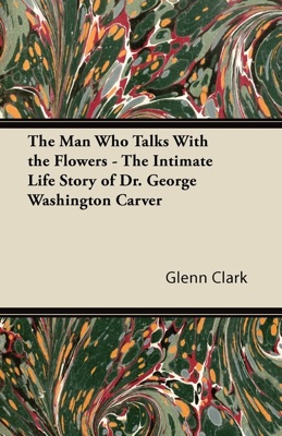 The Man Who Talks With the Flowers - The Intimate Life Story of Dr. George Washington Carver