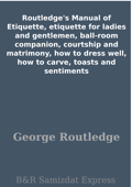 Routledge's Manual of Etiquette, etiquette for ladies and gentlemen, ball-room companion, courtship and matrimony, how to dress well, how to carve, toasts and sentiments - George Routledge