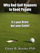 Why Bad Golf Happens To Good People/It's Your Brain Not Your Game! - Glenn R Kessler PhD