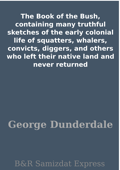 The Book of the Bush, containing many truthful sketches of the early colonial life of squatters, whalers, convicts, diggers, and others who left their native land and never returned - George Dunderdale