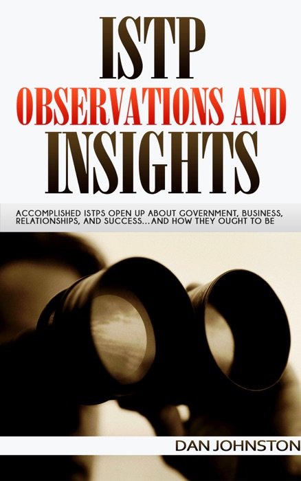 ISTP Observations and Insights: Accomplished ISTPs Open Up About Government, Business, Relationships, and Success…And How They Ought To Be