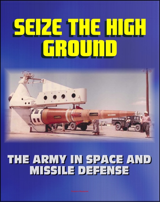 Seize the High Ground: The Army in Space and Missile Defense - NIKE-ZEUS, Safeguard, Ballistic Missile Defense, Sentry, Strategic Defense Initiative, Anti-satellite, Laser, Space Shuttle