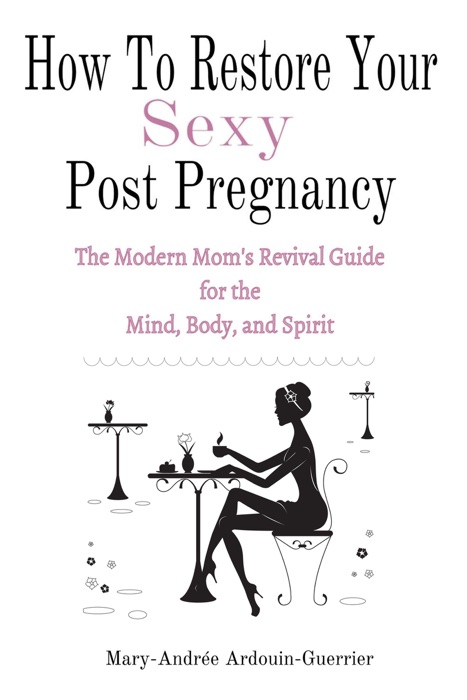 How To Restore Your Sexy: Post Pregnancy (The Modern Mom’s Revival Guide For the Mind, Body, and Spirit)