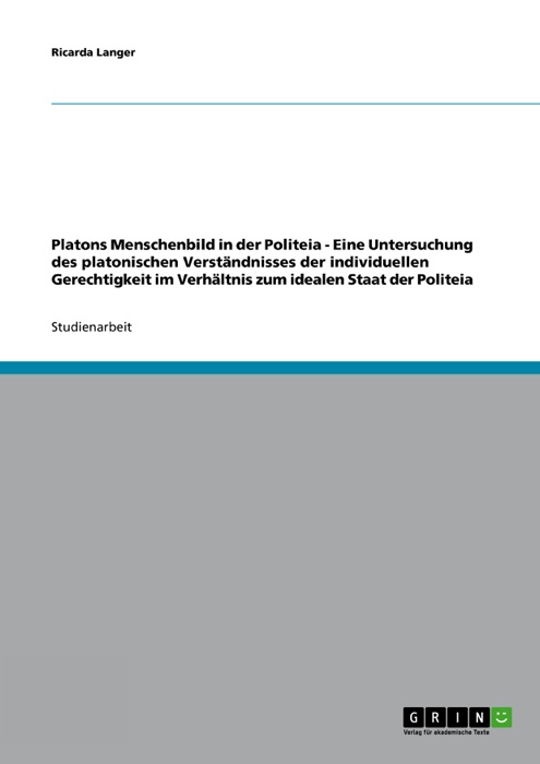 Platons Menschenbild in der Politeia - Eine Untersuchung des platonischen Verständnisses der individuellen Gerechtigkeit im Verhältnis zum idealen Staat der Politeia