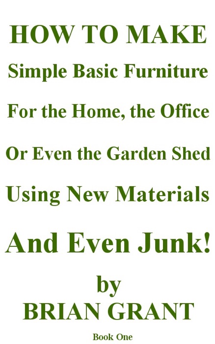 How to Make Simple Basic Furniture for the Home, the Office, or Even the Garden Shed Using New Materials and Even Junk!