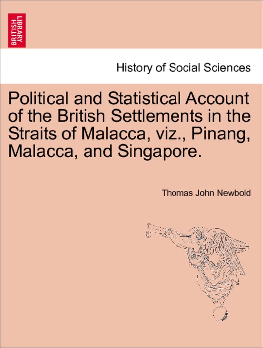 Political and Statistical Account of the British Settlements in the Straits of Malacca, viz., Pinang, Malacca, and Singapore. VOL. II