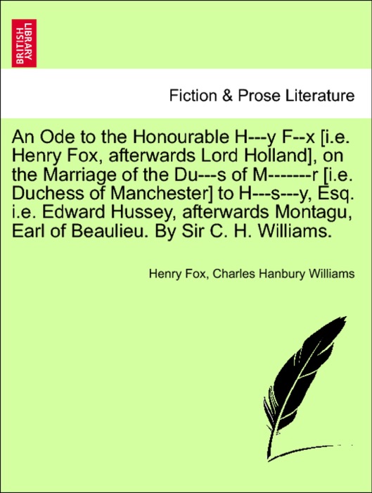 An Ode to the Honourable H---y F--x [i.e. Henry Fox, afterwards Lord Holland], on the Marriage of the Du---s of M-------r [i.e. Duchess of Manchester] to H---s---y, Esq. i.e. Edward Hussey, afterwards Montagu, Earl of Beaulieu. By Sir C. H. Williams.