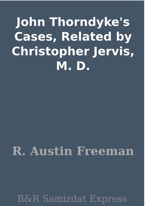 John Thorndyke's Cases, Related by Christopher Jervis, M. D.