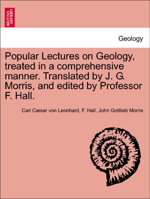 Popular Lectures on Geology, treated in a comprehensive manner. Translated by J. G. Morris, and edited by Professor F. Hall.