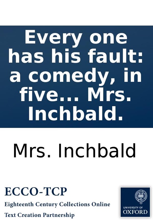 Every one has his fault: a comedy, in five acts, as it is performed at the Theatre Royal, Covent-Garden. By Mrs. Inchbald.