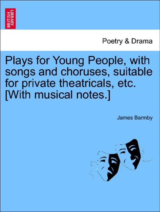 Plays for Young People, with songs and choruses, suitable for private theatricals, etc. [With musical notes.]