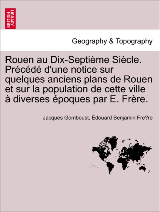 Rouen au Dix-Septième Siècle. Précédé d'une notice sur quelques anciens plans de Rouen et sur la population de cette ville à diverses époques par E. Frère.