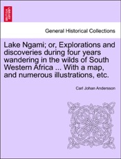 Lake Ngami; or, Explorations and discoveries during four years wandering in the wilds of South Western Africa ... With a map, and numerous illustrations, etc.
