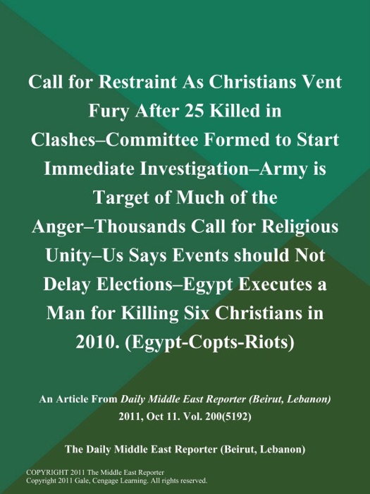 Call for Restraint As Christians Vent Fury After 25 Killed in Clashes--Committee Formed to Start Immediate Investigation--Army is Target of Much of the Anger--Thousands Call for Religious Unity--US Says Events should Not Delay Elections--Egypt Executes a Man for Killing Six Christians in 2010 (Egypt-Copts-Riots)
